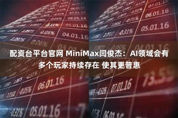 配资台平台官网 MiniMax闫俊杰：AI领域会有多个玩家持续存在 使其更普惠