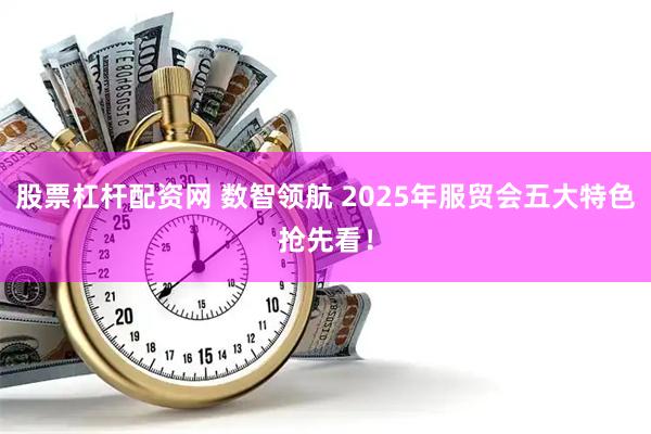 股票杠杆配资网 数智领航 2025年服贸会五大特色抢先看！
