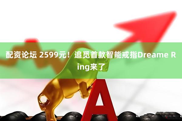 配资论坛 2599元！追觅首款智能戒指Dreame Ring来了