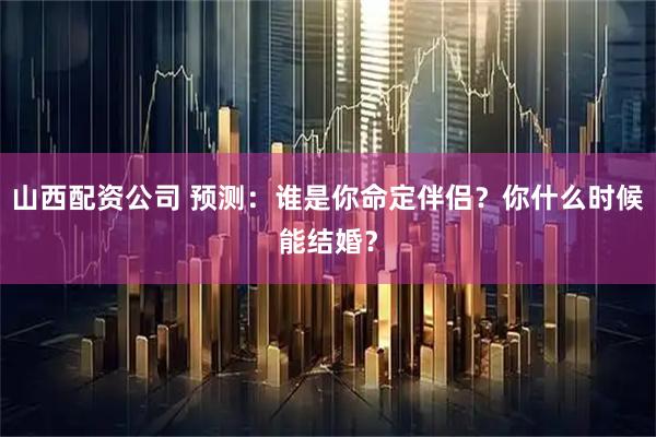 山西配资公司 预测：谁是你命定伴侣？你什么时候能结婚？
