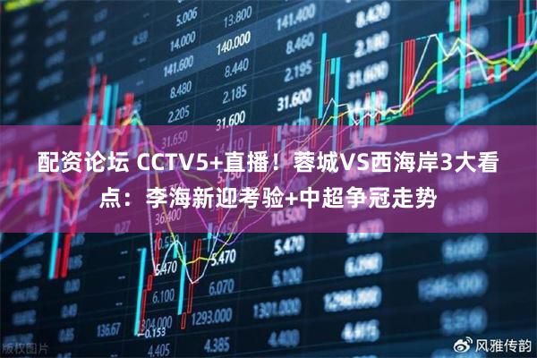 配资论坛 CCTV5+直播！蓉城VS西海岸3大看点：李海新迎考验+中超争冠走势