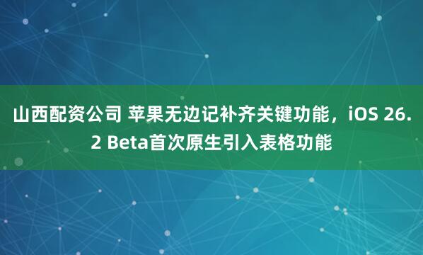山西配资公司 苹果无边记补齐关键功能，iOS 26.2 Beta首次原生引入表格功能