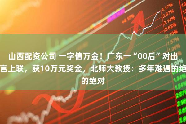 山西配资公司 一字值万金！广东一“00后”对出莫言上联，获10万元奖金，北师大教授：多年难遇的绝对