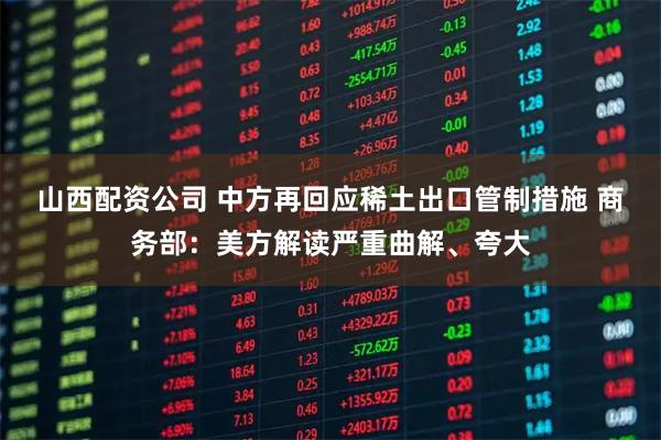 山西配资公司 中方再回应稀土出口管制措施 商务部：美方解读严重曲解、夸大