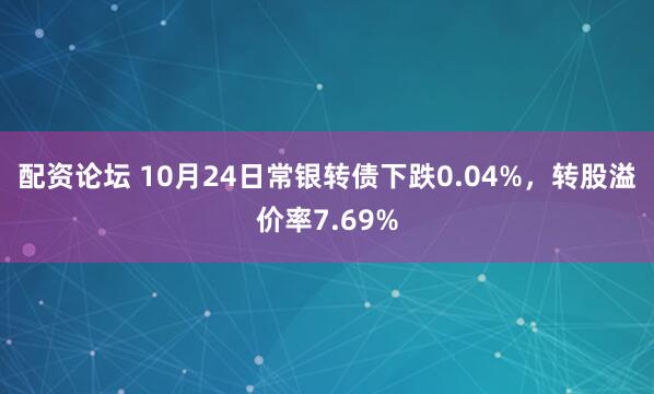 配资论坛 10月24日常银转债下跌0.04%，转股溢价率7.69%