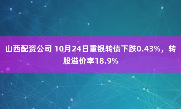 山西配资公司 10月24日重银转债下跌0.43%，转股溢价率18.9%
