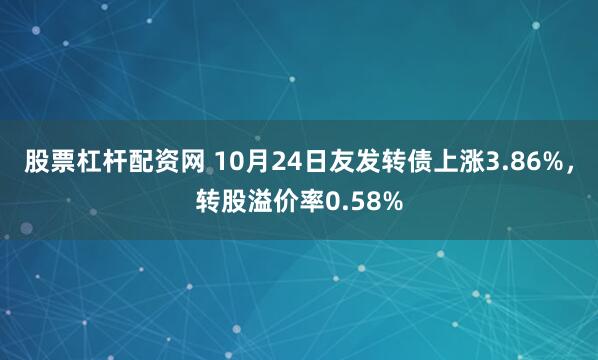 股票杠杆配资网 10月24日友发转债上涨3.86%，转股溢价率0.58%