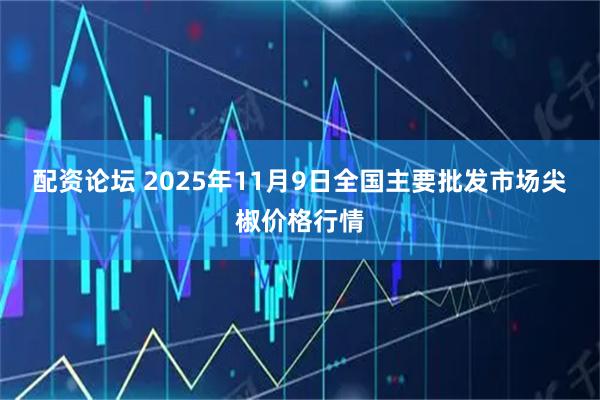 配资论坛 2025年11月9日全国主要批发市场尖椒价格行情
