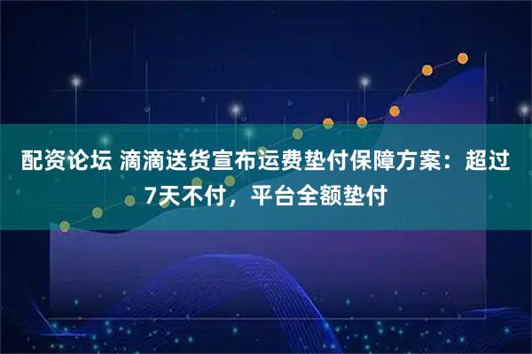 配资论坛 滴滴送货宣布运费垫付保障方案：超过7天不付，平台全额垫付
