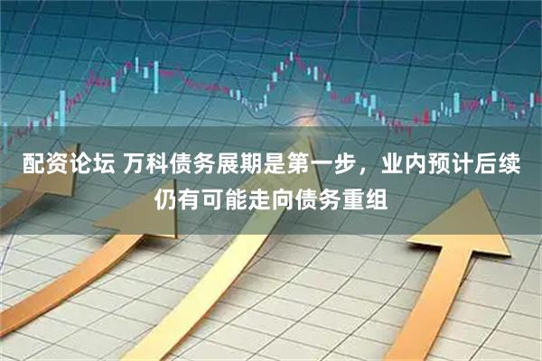 配资论坛 万科债务展期是第一步，业内预计后续仍有可能走向债务重组