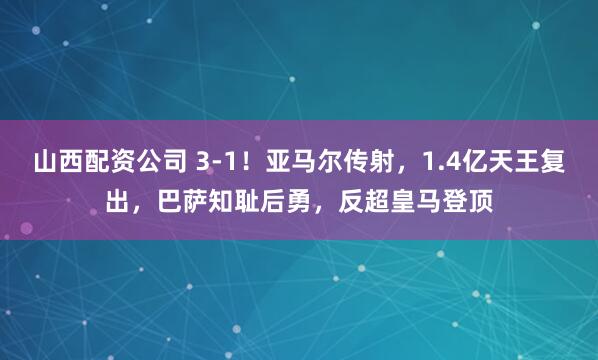 山西配资公司 3-1！亚马尔传射，1.4亿天王复出，巴萨知耻后勇，反超皇马登顶
