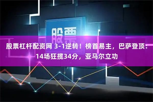 股票杠杆配资网 3-1逆转！榜首易主，巴萨登顶：14场狂揽34分，亚马尔立功