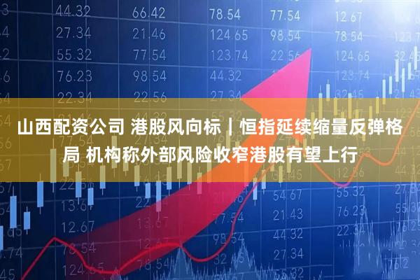 山西配资公司 港股风向标｜恒指延续缩量反弹格局 机构称外部风险收窄港股有望上行