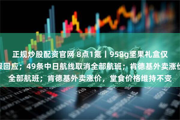 正规炒股配资官网 8点1氪丨958g坚果礼盒仅33g坚果，百草味客服回应；49条中日航线取消全部航班；肯德基外卖涨价，堂食价格维持不变